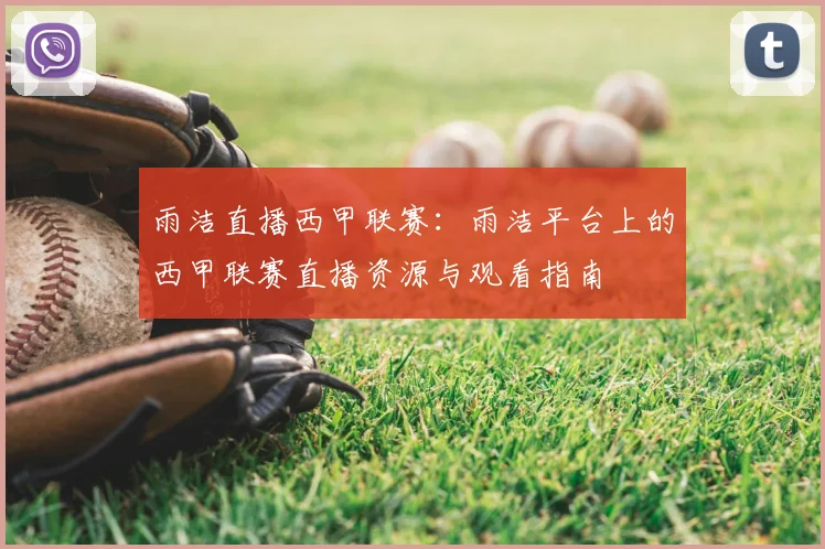 雨洁直播西甲联赛：雨洁平台上的西甲联赛直播资源与观看指南