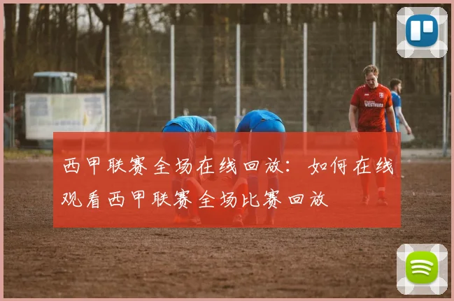 西甲联赛全场在线回放：如何在线观看西甲联赛全场比赛回放