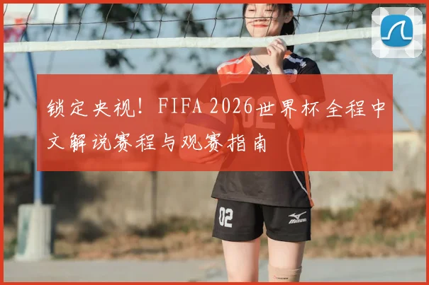 锁定央视！FIFA 2026世界杯全程中文解说赛程与观赛指南