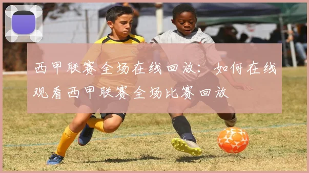 西甲联赛全场在线回放：如何在线观看西甲联赛全场比赛回放