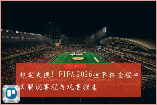锁定央视！FIFA 2026世界杯全程中文解说赛程与观赛指南