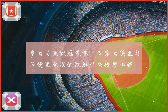 皇马马竞欧冠录像：皇家马德里与马德里竞技的欧冠对决视频回顾