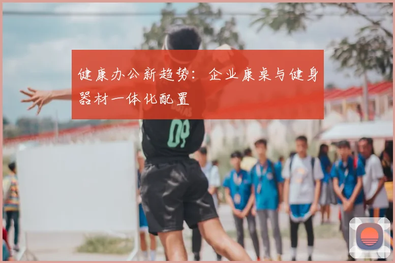 健康办公新趋势：企业康桌与健身器材一体化配置
