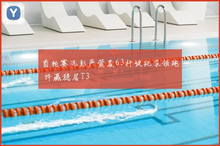 首轮赛况彭严萱轰63杆破纪录领跑 许赢稳居T3