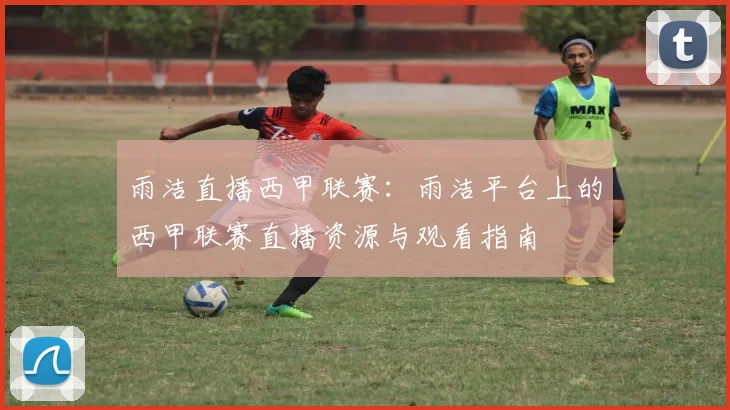 雨洁直播西甲联赛：雨洁平台上的西甲联赛直播资源与观看指南